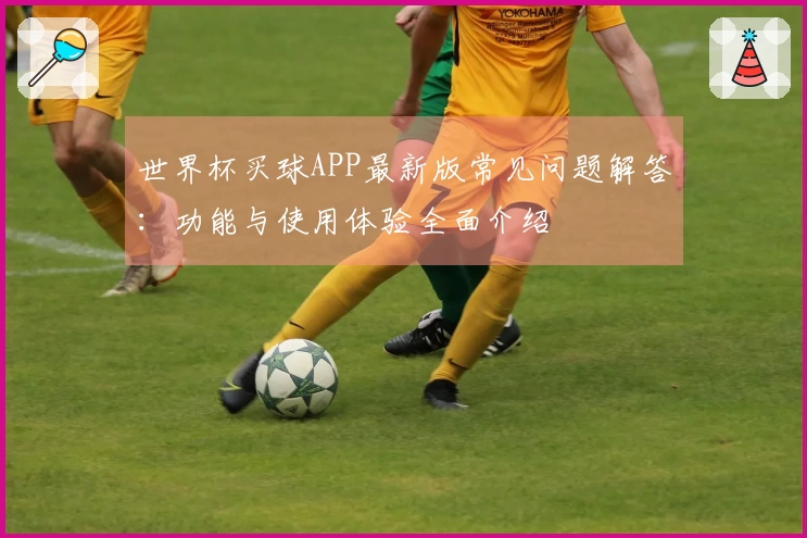 世界杯买球APP最新版常见问题解答：功能与使用体验全面介绍