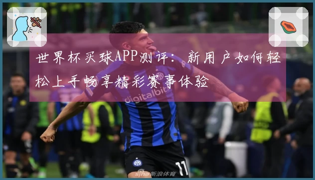 世界杯买球APP测评:新用户如何轻松上手畅享精彩赛事体验