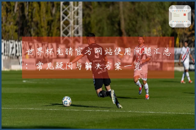 世界杯竞猜官方网站使用问题汇总：常见疑问与解决方案一览