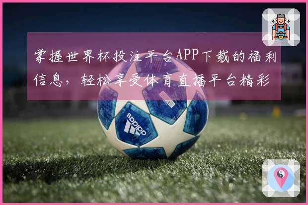 掌握世界杯投注平台APP下载的福利信息，轻松享受体育直播平台精彩体验