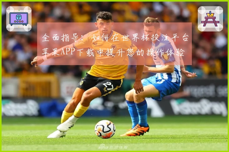全面指导：如何在世界杯投注平台苹果APP下载中提升您的操作体验