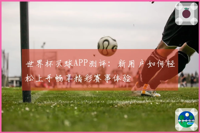 世界杯买球APP测评：新用户如何轻松上手畅享精彩赛事体验